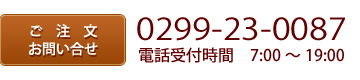 ご注文・お問い合せ：0299-23-0087 電話受付時間 7：00～19：00